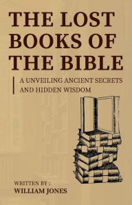 Title: The Lost Books of the Bible: Unveiling Ancient Secrets and Hidden Wisdom, Author: William Jones