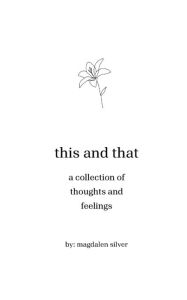 Title: this and that: a collection of thoughts and feelings, Author: Magdalen Silver