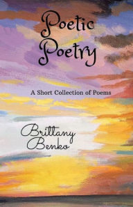 Title: Poetic Poetry: A Short Collection of Poems, Author: Brittany Benko