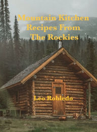 Title: Mountain Kitchen, Recipes from the Rockies, Author: Chef Leo Robledo