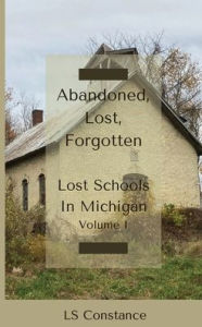 Title: Abandoned, Lost, Forgotten: Lost Schools In Michigan : Vol 1, Author: LS Constance