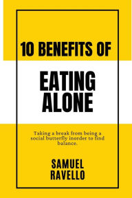 Title: 10 Benefits of Eating Alone: Taking a break from being a social butterfly to find balance while eating alone, Author: Samuel Ravello