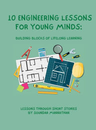 Title: 10 Engineering Lessons for Young Minds: Building Blocks of Lifelong Learning, Author: Soundar Mannathan