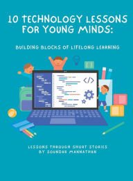 Title: 10 Technology Lessons for Young Minds: Building Blocks of Lifelong Learning, Author: Soundar Mannathan
