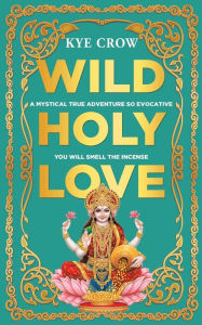 Title: Wild Holy Love: A true mystical adventure so evocative you will smell the incense, Author: Kye Crow