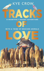 Title: Tracks of Love: A heartfelt desert adventure with a tribe of rescued animals, Author: Kye Crow