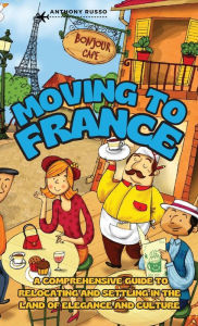 Title: Moving to France: A Comprehensive Guide to Relocating and Settling in the Land of Elegance and Culture, Author: Anthony Russo