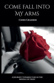 Title: Come Fall Into My Arms: A journey towards God in the middle of grief, Author: Cindi Graeber