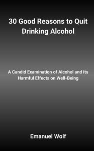 Title: 30 Good Reasons to Quit Drinking Alcohol: A Candid Examination of Alcohol and Its Harmful Effects on Well-Being, Author: Emanuel Wolf