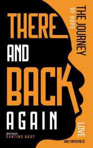 Title: There and Back Again - A Journey of Hope, Love & Forgiveness, Author: Santino Akot