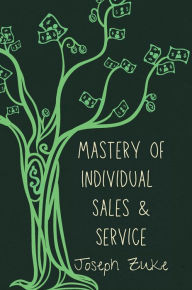 Title: Mastery of Individual Sales and Service: The Ultimate Guide to Exceptional Customer Service, Maximum Profitability, and Practical Sales, Author: Joseph Zuke
