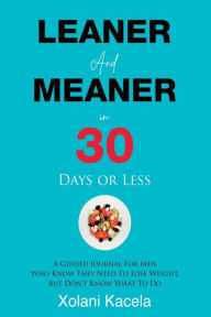 Title: Leaner And Meaner In 30 Days Or Less: A Guided Journal For Men Who Know They Need To Lose Weight, But Don't Know What To Do, Author: Xolani Kacela