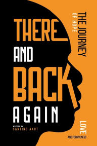 Title: There and Back Again - A Journey of Hope, Love & Forgiveness, Author: Santino Akot