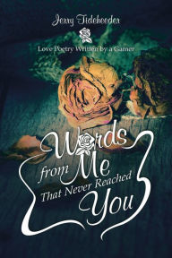 Title: Words from Me That Never Reached You: Love Poetry Written by a Gamer, Author: Jerry Tideheeder