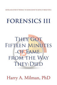 Title: Forensics III: They Got Fifteen Minutes of Fame from the Way They Died, Author: Harry A Milman PhD