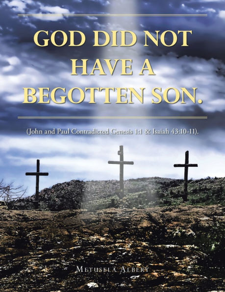 God Did Not Have a Begotten Son.: (John and Paul Contradicted Genesis 1:1 & Isaiah 43:10-11).