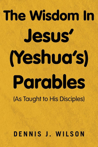 The Wisdom Jesus' (Yeshua's) Parables: (As Taught to His Disciples)