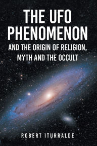 Title: The UFO Phenomenon and the Origin of Religion, Myth and The Occult, Author: Robert Iturralde