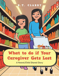 Title: What to do if Your Caregiver Gets Lost: A Parent/Child Shared Story, Author: B.T. Clabby