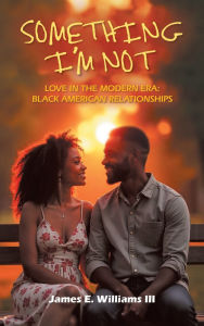 Title: Something I'm Not: Love in the Modern Era: Black American Relationships, Author: James E Williams III
