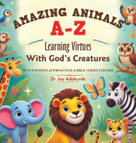 Title: Amazing Animals A-Z: Learning Virtues With God's Creatures With Inspiring Affirmations & Bible Verses for Kids, Author: Joy Adekunle
