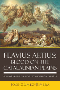 Title: Flavius Aetius: Blood on the Catalaunian Plains, Author: Jose Gomez-Rivera