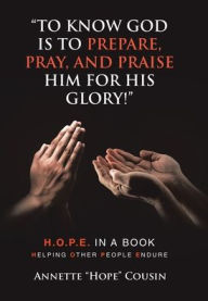 Title: To Know God Is to Prepare, Pray, and Praise Him for His Glory!: H.O.P.E. IN A BOOK Helping Other People Endure, Author: Annette Hope Cousin
