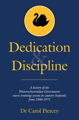 Dedication & Discipline: A history of the WesternAustralian Government nurse training system country hospitals from 1900-1975