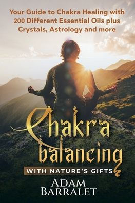 Chakra Balancing with Nature's Gifts: Your Guide to Healing 200 Different Essential Oils plus Crystals, Astrology and more