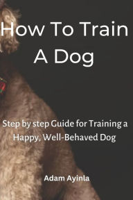 Title: How To Train A Dog: Step-by-step Guide for Training a Happy, Well-Behaved Dog, Author: Adam Ayinla