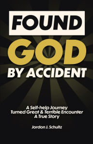Title: Found God by Accident: A Self-help Journey Turned Great & Terrible Encounter - A True Story, Author: Jordon J Schultz