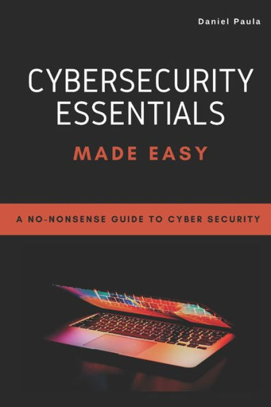 Cybersecurity Essentials Made Easy: A No-Nonsense Guide to Cyber Security For Beginners