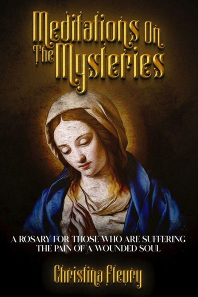 Meditations on the Mysteries: A Rosary for Those Who Are Suffering the Pain of a Wounded Soul