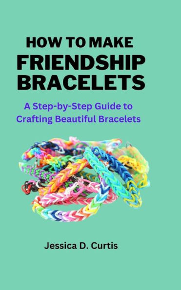 HOW TO MAKE FRIENDSHIP BRACELETS: A Step-by-Step Guide to Crafting Beautiful Bracelets