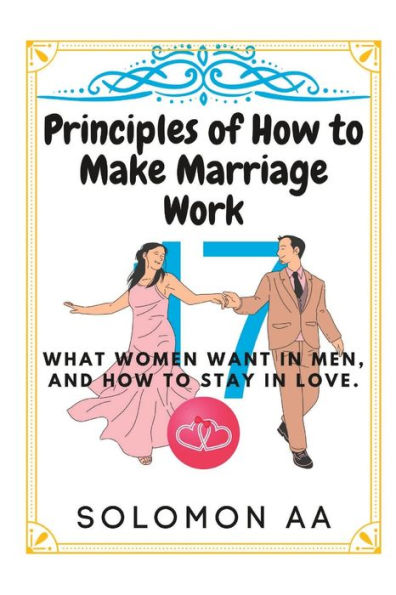 17 Principles Of How To Make Marriage Work: What Women Want In Men, And How To Stay In Love