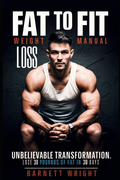 Fat to Fit Weight Loss Manual: Unbelievable Transformation: Lose 30 Pounds of Fat in 30 Days