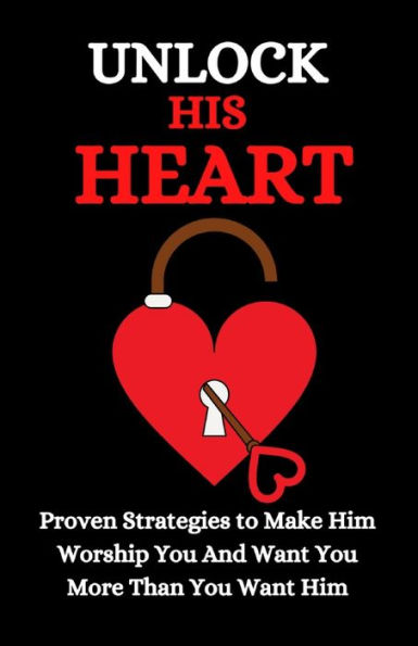 Unlock His Heart: Proven Strategies to Make Him Worship You and Want You More Than You Want Him