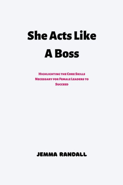 She Acts Like A Boss: Highlighting the Core Skills Necessary for Female Leaders to Succeed
