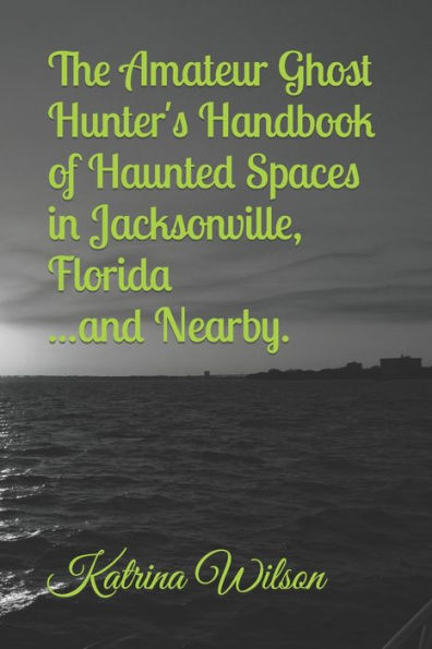 The Amateur Ghost Hunter's Handbook of Haunted Spaces: Jacksonville, Florida ...And Nearby