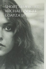 Title: Short Stories by Michael Angel Loayza Jr., Author: Michael Angel Loayza Jr.