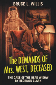 Title: The Demands of Mrs. West, Deceased: The Case of The Dead Widow, By Reginald Clark, Author: Bruce Lloyd Willis