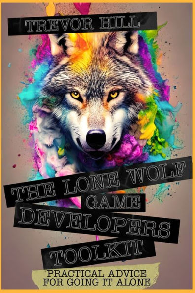 The Lone Wolf Game Developers Toolkit: Practical Advice For Going It Alone
