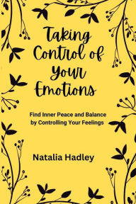 Title: Taking Control Of Your Emotions: Find Inner Peace and Balance by Controlling Your Feelings, Author: Natalia Hadley PhD