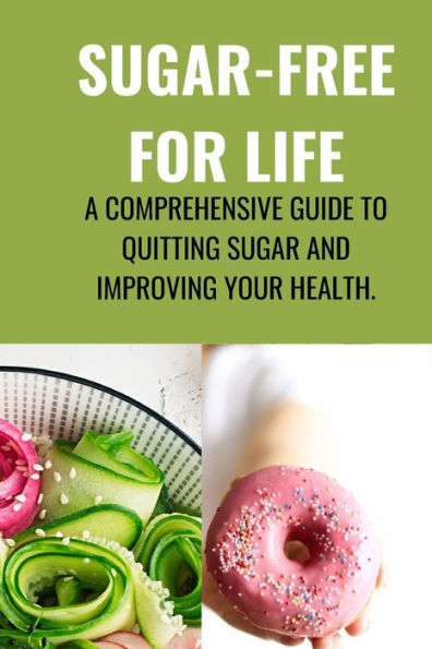 SUGAR-FREE FOR LIFE: : A Comprehensive Guide to Quitting Sugar and Improving Your Health.