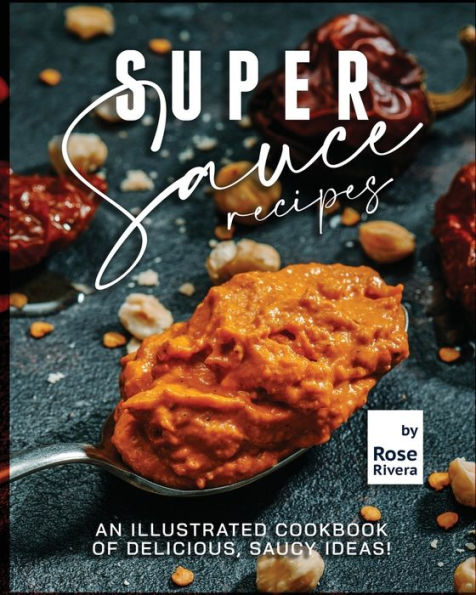 Super Sauce Recipes: An Illustrated Cookbook of Delicious, Saucy Ideas!