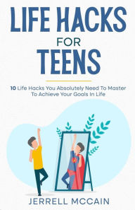 Title: Life Hacks For Teens: 10 Life Hacks You Absolutely Need To Master To Achieve Your Goals In Life, Author: Jerrell Mccain