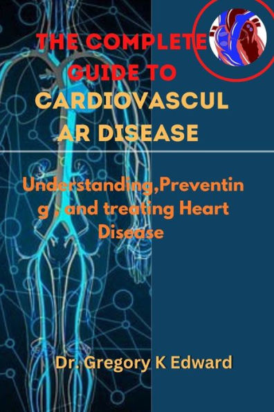 The Complete Guide To Cardiovascular Disease: Understanding,Preventing , and treating Heart Disease