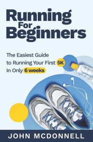 Title: Running for Beginners: The Easiest Guide to Running Your First 5K In Only 6 Weeks, Author: John McDonnell