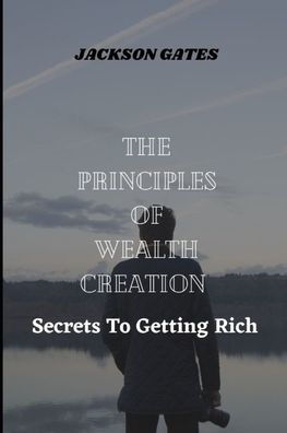 The principles of wealth creation: Secrets to getting rich