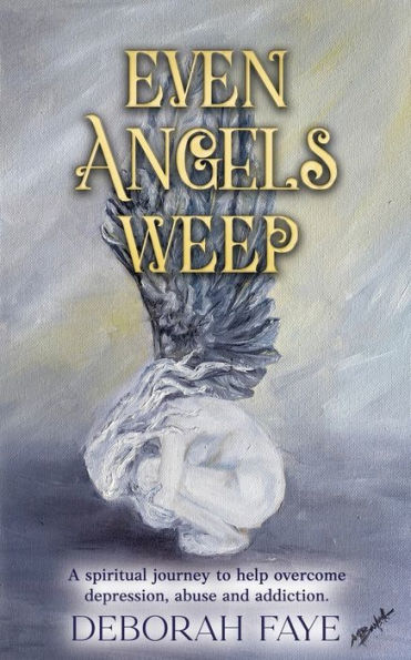 Even Angels Weep: A Spiritual Journey to Help Overcome Depression, Abuse and Addiction
